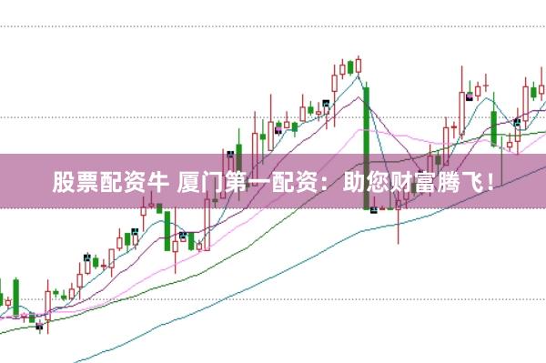 股票配资牛 厦门第一配资：助您财富腾飞！