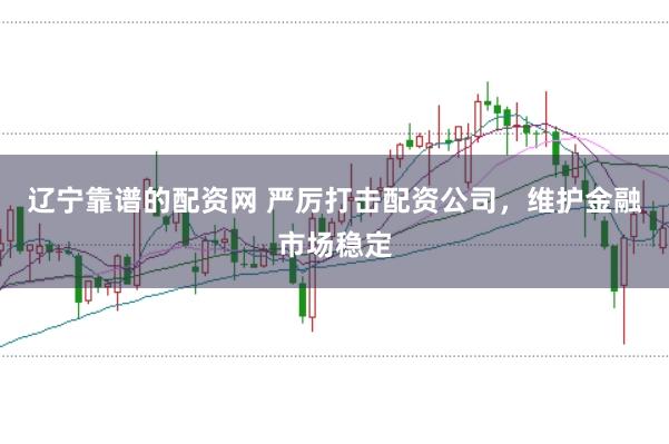 辽宁靠谱的配资网 严厉打击配资公司，维护金融市场稳定