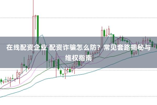在线配资企业 配资诈骗怎么防？常见套路揭秘与维权指南