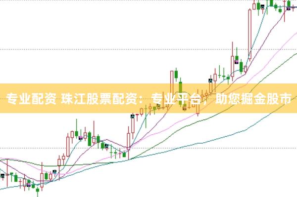 专业配资 珠江股票配资：专业平台，助您掘金股市