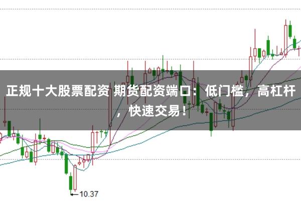 正规十大股票配资 期货配资端口：低门槛，高杠杆，快速交易！