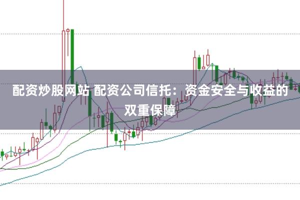 配资炒股网站 配资公司信托：资金安全与收益的双重保障