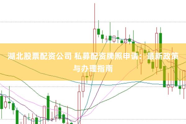 湖北股票配资公司 私募配资牌照申请：最新政策与办理指南