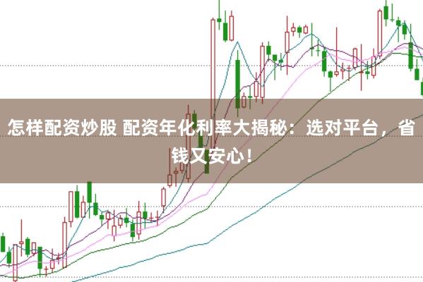 怎样配资炒股 配资年化利率大揭秘：选对平台，省钱又安心！