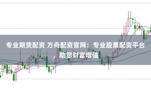 专业期货配资 方舟配资官网：专业股票配资平台，助您财富增值