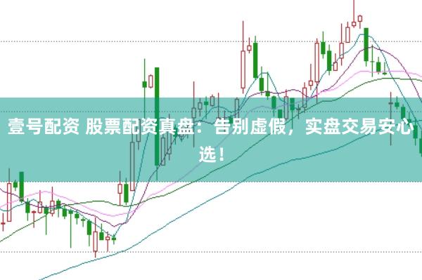 壹号配资 股票配资真盘：告别虚假，实盘交易安心选！