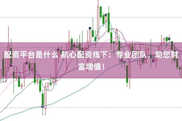 配资平台是什么 航心配资线下：专业团队，助您财富增值！