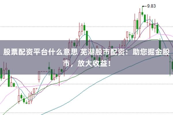 股票配资平台什么意思 芜湖股市配资：助您掘金股市，放大收益！