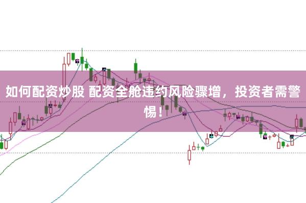 如何配资炒股 配资全舱违约风险骤增，投资者需警惕！