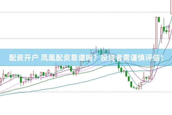 配资开户 凤凰配资靠谱吗？投资者需谨慎评估！