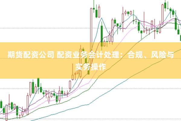 期货配资公司 配资业务会计处理：合规、风险与实务操作