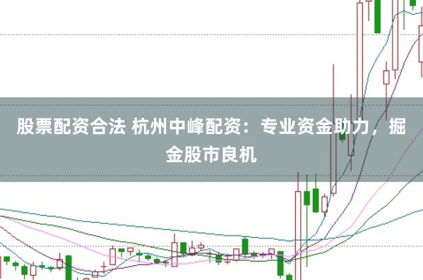 股票配资合法 杭州中峰配资：专业资金助力，掘金股市良机