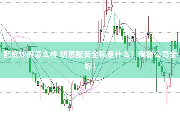 配资炒股怎么样 明惠配资全称是什么?揭秘公司全称!