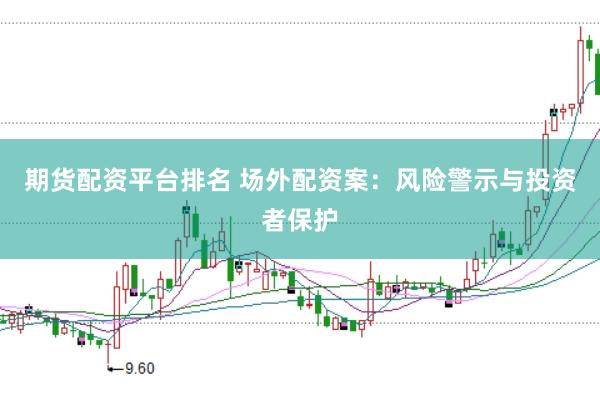 期货配资平台排名 场外配资案：风险警示与投资者保护
