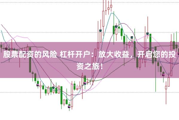 股票配资的风险 杠杆开户：放大收益，开启您的投资之旅！