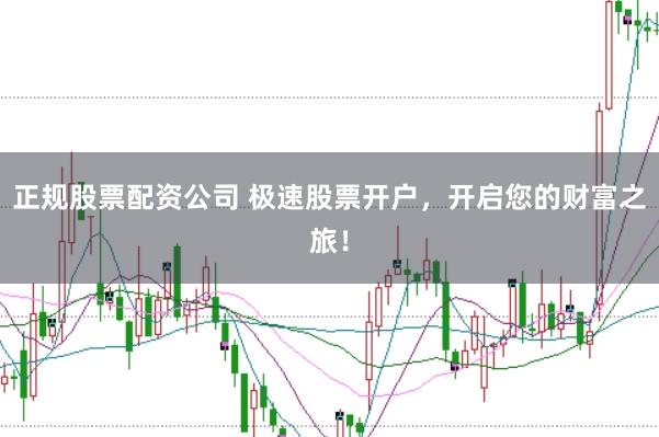正规股票配资公司 极速股票开户，开启您的财富之旅！