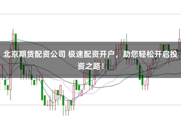北京期货配资公司 极速配资开户，助您轻松开启投资之路！