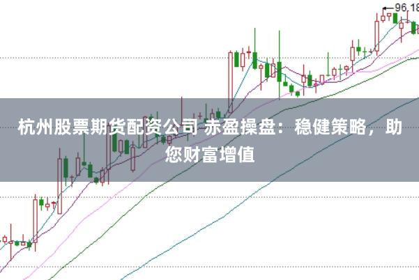 杭州股票期货配资公司 赤盈操盘：稳健策略，助您财富增值