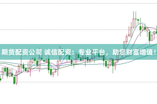 期货配资公司 诚信配资：专业平台，助您财富增值！