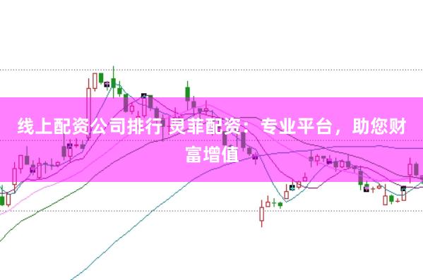 线上配资公司排行 灵菲配资：专业平台，助您财富增值