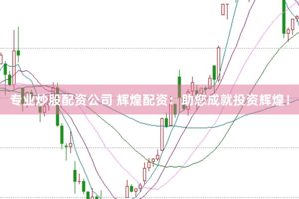专业炒股配资公司 辉煌配资：助您成就投资辉煌！