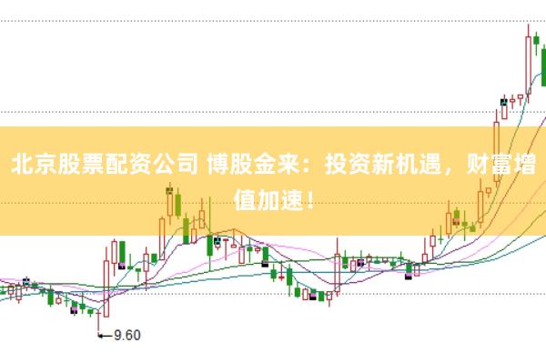 北京股票配资公司 博股金来：投资新机遇，财富增值加速！