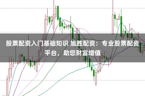 股票配资入门基础知识 旭胜配资：专业股票配资平台，助您财富增值