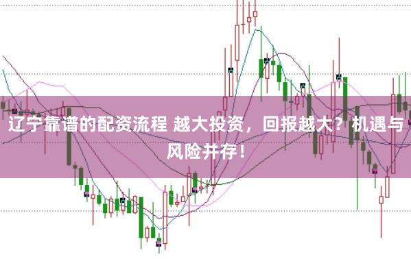 辽宁靠谱的配资流程 越大投资，回报越大？机遇与风险并存！