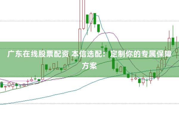 广东在线股票配资 本信选配：定制你的专属保障方案