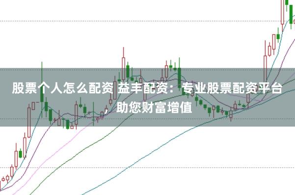 股票个人怎么配资 益丰配资：专业股票配资平台，助您财富增值