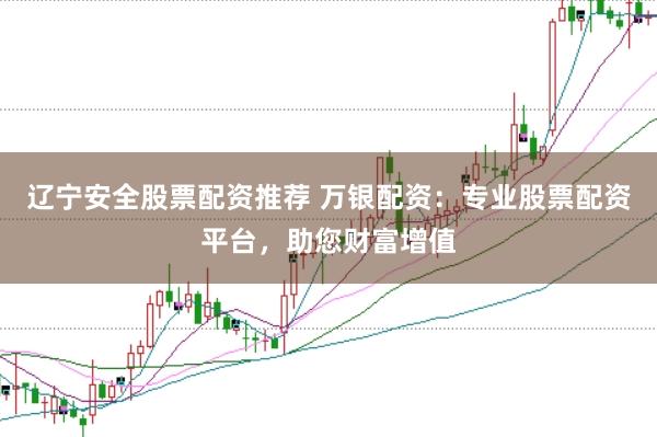 辽宁安全股票配资推荐 万银配资：专业股票配资平台，助您财富增值