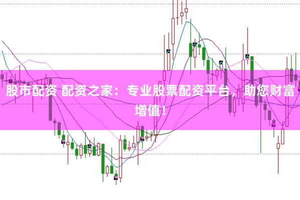 股市配资 配资之家：专业股票配资平台，助您财富增值！