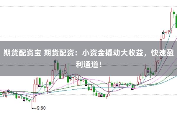 期货配资宝 期货配资：小资金撬动大收益，快速盈利通道！