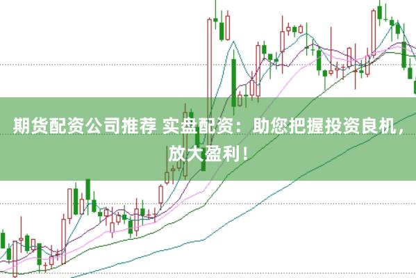 期货配资公司推荐 实盘配资:助您把握投资良机,放大盈利!