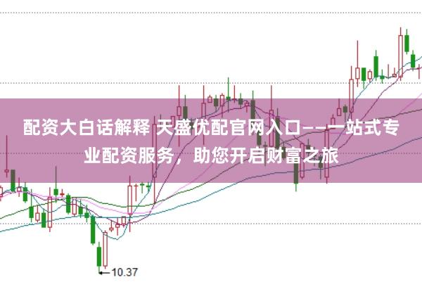 配资大白话解释 天盛优配官网入口——一站式专业配资服务，助您开启财富之旅