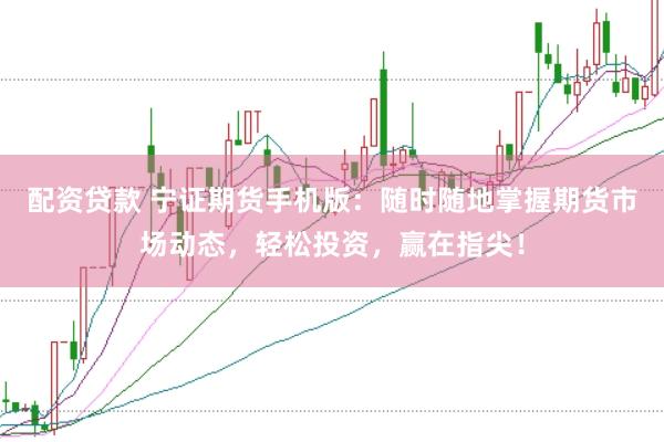 配资贷款 宁证期货手机版：随时随地掌握期货市场动态，轻松投资，赢在指尖！