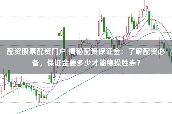 配资股票配资门户 揭秘配资保证金：了解配资必备，保证金要多少才能稳操胜券？