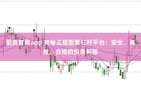 配资官网app 揭秘正规股票杠杆平台：安全、高效、合规的投资利器