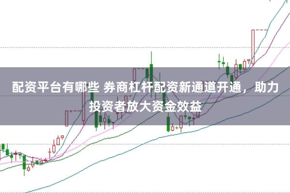 配资平台有哪些 券商杠杆配资新通道开通，助力投资者放大资金效益