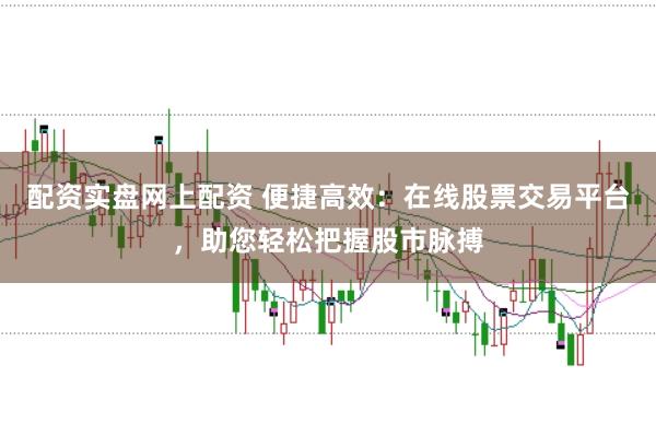 配资实盘网上配资 便捷高效：在线股票交易平台，助您轻松把握股市脉搏