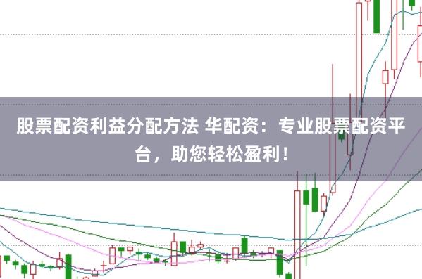 股票配资利益分配方法 华配资：专业股票配资平台，助您轻松盈利！