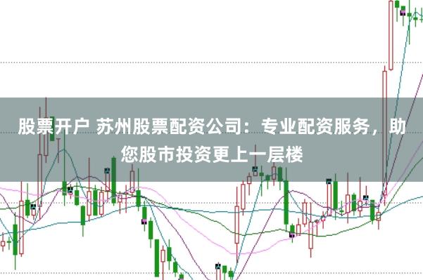 股票开户 苏州股票配资公司：专业配资服务，助您股市投资更上一层楼