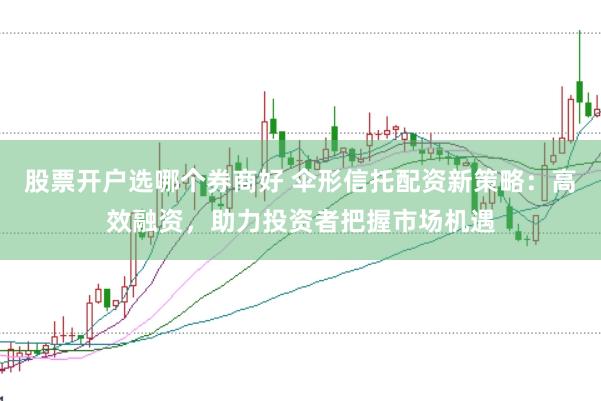 股票开户选哪个券商好 伞形信托配资新策略：高效融资，助力投资者把握市场机遇