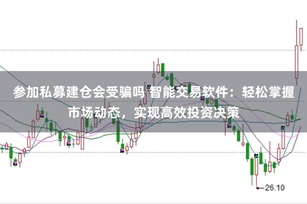 参加私募建仓会受骗吗 智能交易软件：轻松掌握市场动态，实现高效投资决策