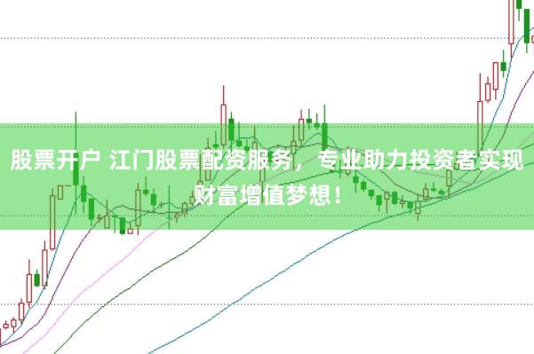 股票开户 江门股票配资服务，专业助力投资者实现财富增值梦想！