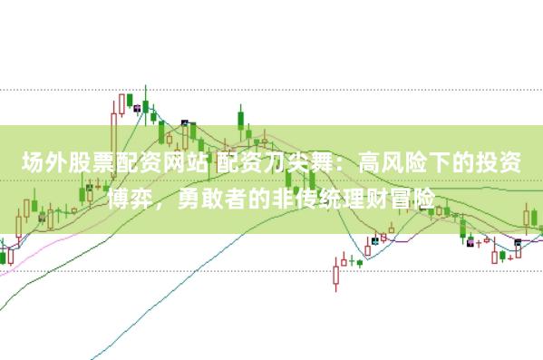 场外股票配资网站 配资刀尖舞：高风险下的投资博弈，勇敢者的非传统理财冒险