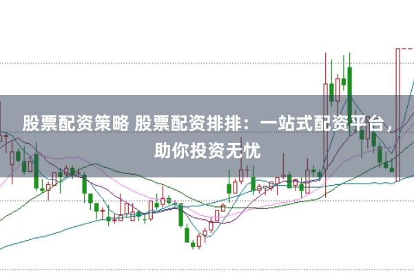 股票配资策略 股票配资排排:一站式配资平台,助你投资无忧