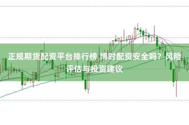 正规期货配资平台排行榜 博时配资安全吗?风险评估与投资建议