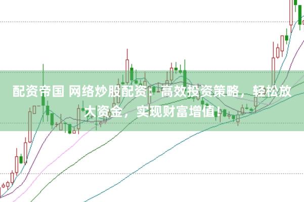 配资帝国 网络炒股配资：高效投资策略，轻松放大资金，实现财富增值！