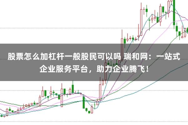 股票怎么加杠杆一般股民可以吗 瑞和网：一站式企业服务平台，助力企业腾飞！